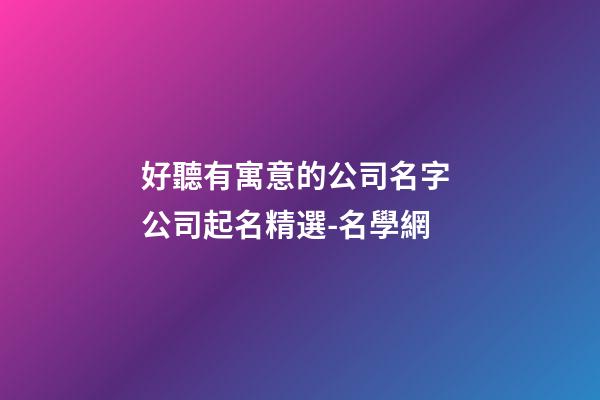 好聽有寓意的公司名字 公司起名精選-名學網
